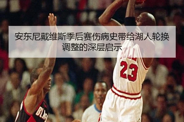 安东尼戴维斯季后赛伤病史带给湖人轮换调整的深层启示
