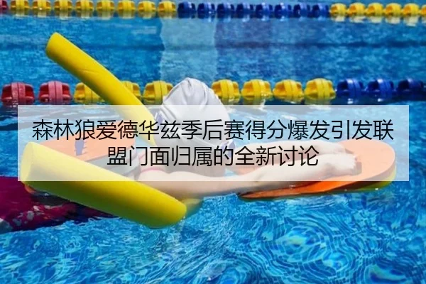 森林狼爱德华兹季后赛得分爆发引发联盟门面归属的全新讨论