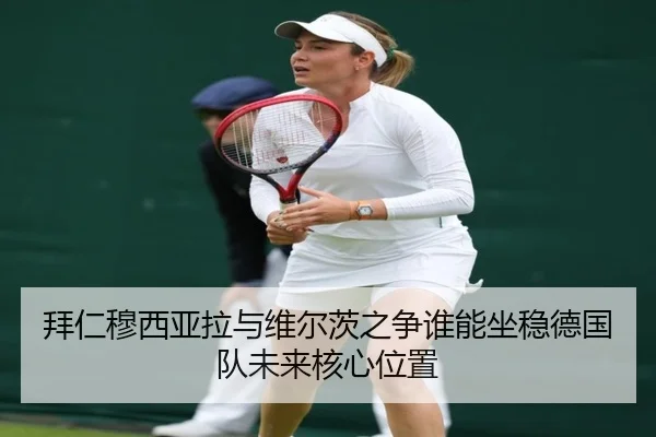 拜仁穆西亚拉与维尔茨之争谁能坐稳德国队未来核心位置