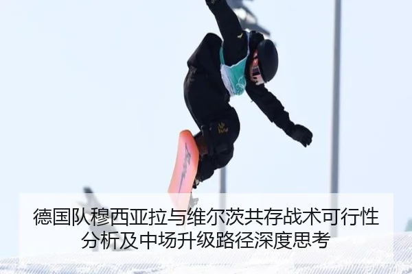 德国队穆西亚拉与维尔茨共存战术可行性分析及中场升级路径深度思考