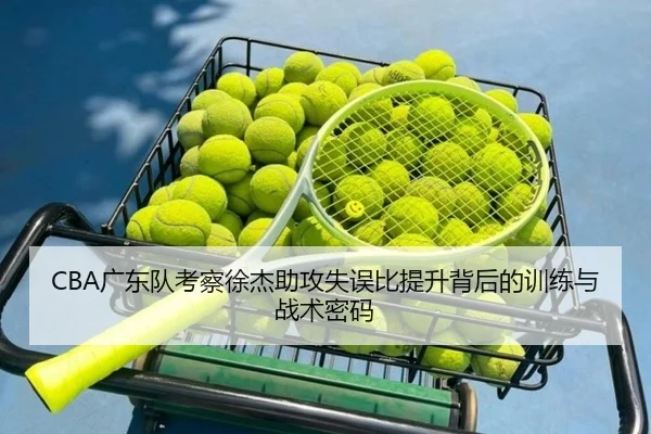 CBA广东队考察徐杰助攻失误比提升背后的训练与战术密码