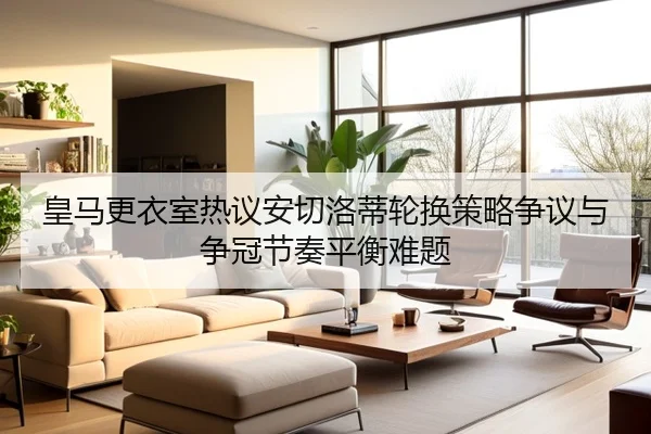 皇马更衣室热议安切洛蒂轮换策略争议与争冠节奏平衡难题