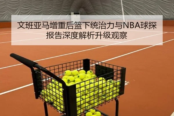 文班亚马增重后篮下统治力与NBA球探报告深度解析升级观察