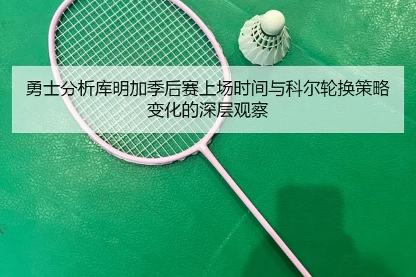 勇士分析库明加季后赛上场时间与科尔轮换策略变化的深层观察