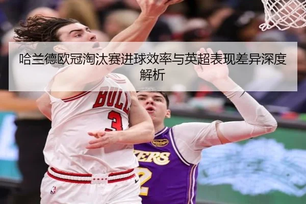 哈兰德欧冠淘汰赛进球效率与英超表现差异深度解析