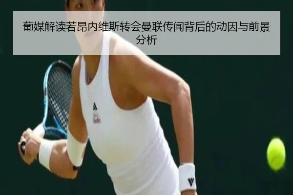 葡媒解读若昂内维斯转会曼联传闻背后的动因与前景分析