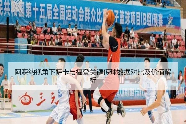 阿森纳视角下萨卡与福登关键传球数据对比及价值解析