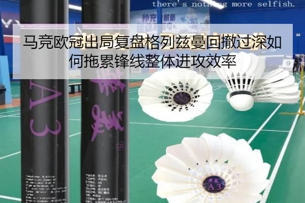 马竞欧冠出局复盘格列兹曼回撤过深如何拖累锋线整体进攻效率