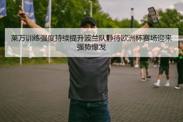 莱万训练强度持续提升波兰队静待欧洲杯赛场迎来强势爆发
