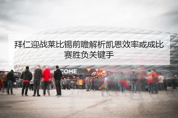 拜仁迎战莱比锡前瞻解析凯恩效率或成比赛胜负关键手