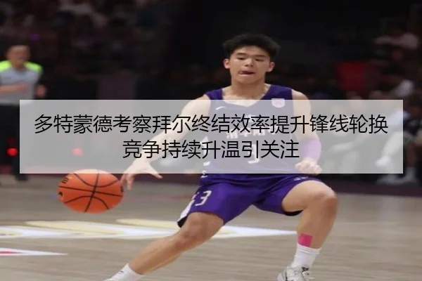 多特蒙德考察拜尔终结效率提升锋线轮换竞争持续升温引关注